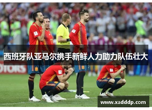 西班牙队亚马尔携手新鲜人力助力队伍壮大